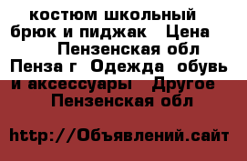 костюм школьный 2 брюк и пиджак › Цена ­ 750 - Пензенская обл., Пенза г. Одежда, обувь и аксессуары » Другое   . Пензенская обл.
